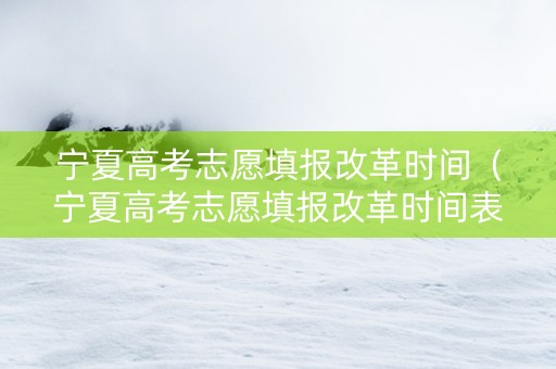 宁夏高考志愿填报改革时间（宁夏高考志愿填报改革时间表）