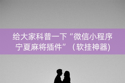 给大家科普一下“微信小程序宁夏麻将插件”（软挂神器)