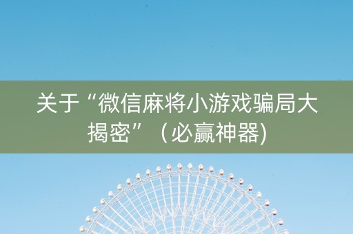 关于“微信麻将小游戏骗局大揭密”（必赢神器)