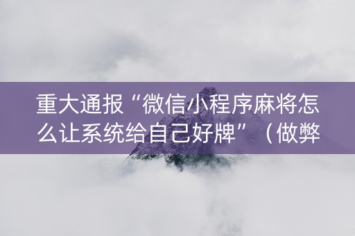 重大通报“微信小程序麻将怎么让系统给自己好牌”（做弊器软件下载)
