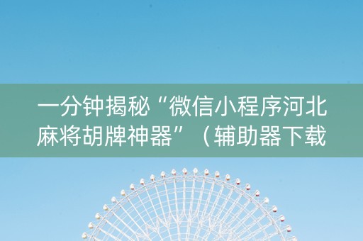 一分钟揭秘“微信小程序河北麻将胡牌神器”（辅助器下载)