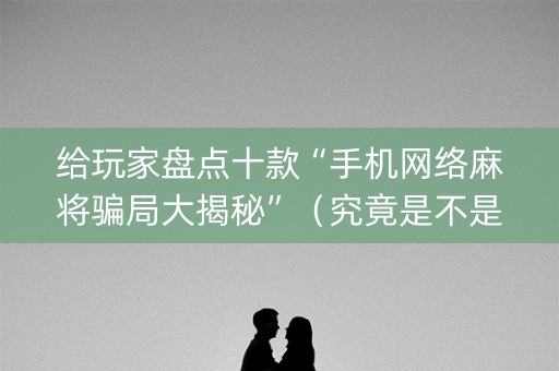 给玩家盘点十款“手机网络麻将骗局大揭秘”（究竟是不是有挂)