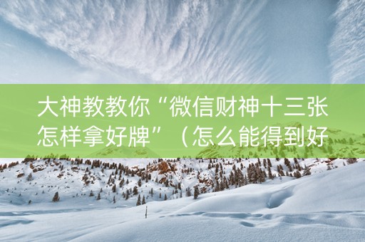 大神教教你“微信财神十三张怎样拿好牌”（怎么能得到好牌)