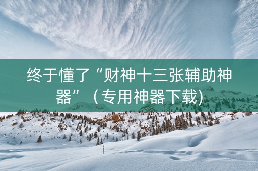 终于懂了“财神十三张辅助神器”（专用神器下载)