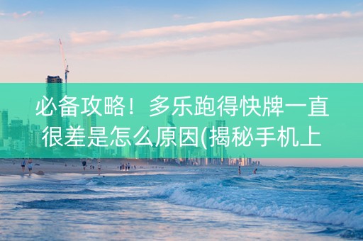 必备攻略！多乐跑得快牌一直很差是怎么原因(揭秘手机上专用神器)