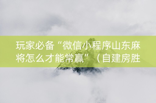 玩家必备“微信小程序山东麻将怎么才能常赢”（自建房胜负规律)