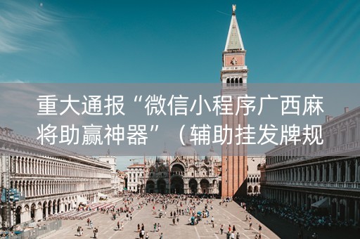 重大通报“微信小程序广西麻将助赢神器”（辅助挂发牌规律)