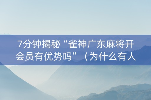 7分钟揭秘“雀神广东麻将开会员有优势吗”（为什么有人一直赢)