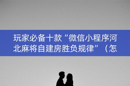 玩家必备十款“微信小程序河北麻将自建房胜负规律”（怎么控制输赢)