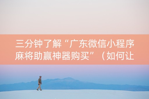 三分钟了解“广东微信小程序麻将助赢神器购买”（如何让系统发好牌)