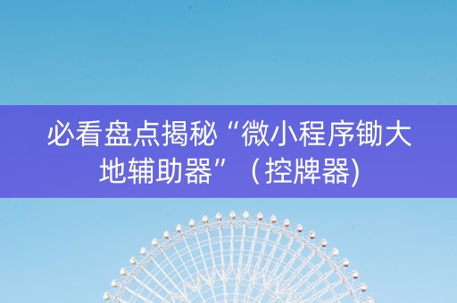 必看盘点揭秘“微小程序锄大地辅助器”（控牌器)