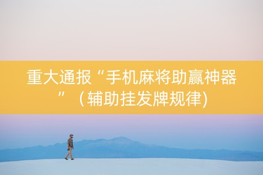 重大通报“手机麻将助赢神器”（辅助挂发牌规律)