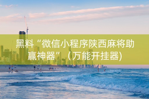 黑料“微信小程序陕西麻将助赢神器”（万能开挂器)