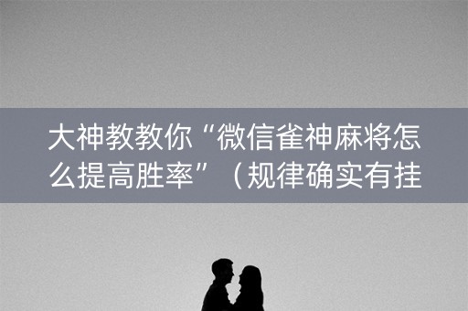 大神教教你“微信雀神麻将怎么提高胜率”（规律确实有挂)