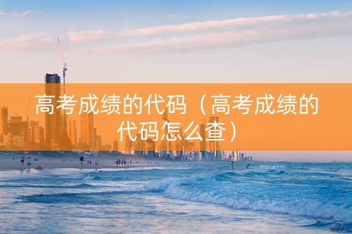 高考成绩的代码（高考成绩的代码怎么查）
