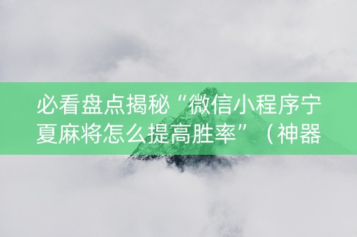 必看盘点揭秘“微信小程序宁夏麻将怎么提高胜率”（神器最新免费)