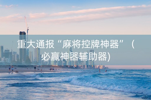 重大通报“麻将控牌神器”（必赢神器辅助器)