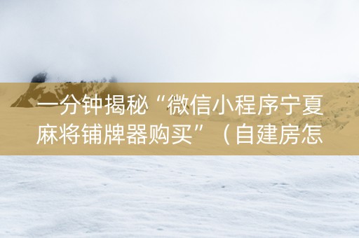 一分钟揭秘“微信小程序宁夏麻将铺牌器购买”（自建房怎么拿好牌)