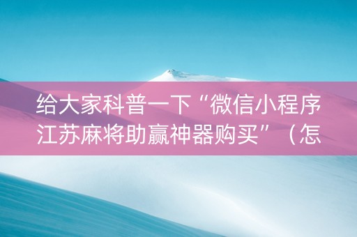 给大家科普一下“微信小程序江苏麻将助赢神器购买”（怎么能让牌好一点)