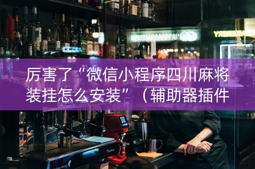 厉害了“微信小程序四川麻将装挂怎么安装”（辅助器插件)