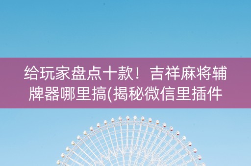 给玩家盘点十款！吉祥麻将辅牌器哪里搞(揭秘微信里插件购买)