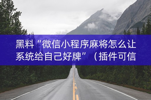 黑料“微信小程序麻将怎么让系统给自己好牌”（插件可信吗)