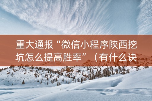 重大通报“微信小程序陕西挖坑怎么提高胜率”（有什么诀窍)