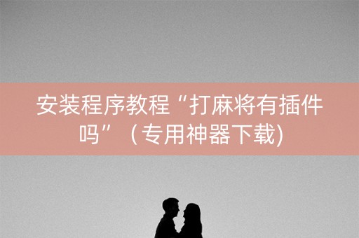 安装程序教程“打麻将有插件吗”（专用神器下载)