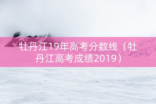 牡丹江19年高考分数线（牡丹江高考成绩2019）