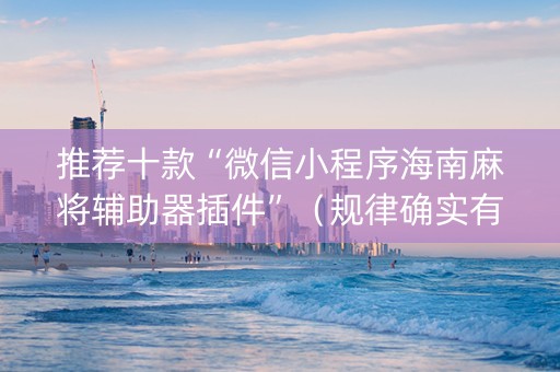 推荐十款“微信小程序海南麻将辅助器插件”（规律确实有挂)
