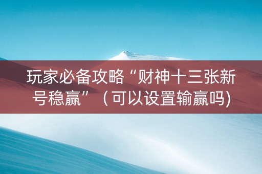 玩家必备攻略“财神十三张新号稳赢”（可以设置输赢吗)