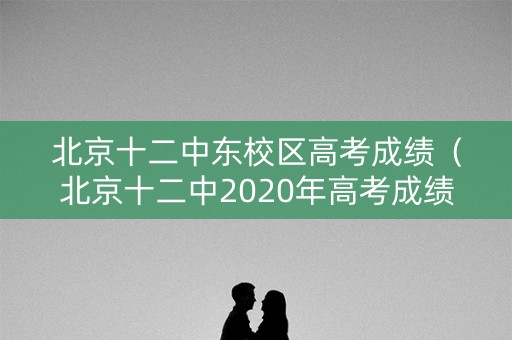 北京十二中东校区高考成绩（北京十二中2020年高考成绩如何）