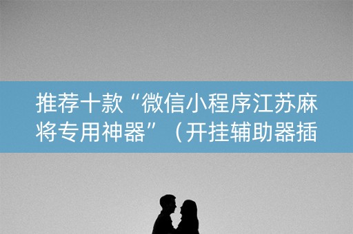 推荐十款“微信小程序江苏麻将专用神器”（开挂辅助器插件)