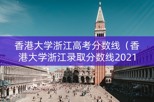 香港大学浙江高考分数线（香港大学浙江录取分数线2021）