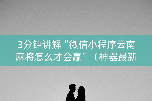 3分钟讲解“微信小程序云南麻将怎么才会赢”（神器最新免费)