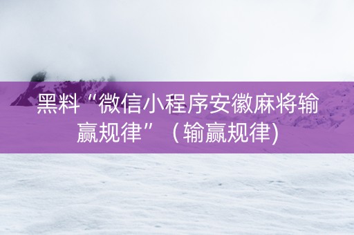 黑料“微信小程序安徽麻将输赢规律”（输赢规律)