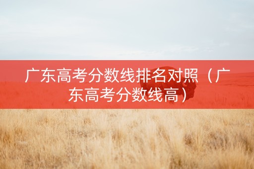 广东高考分数线排名对照（广东高考分数线高）