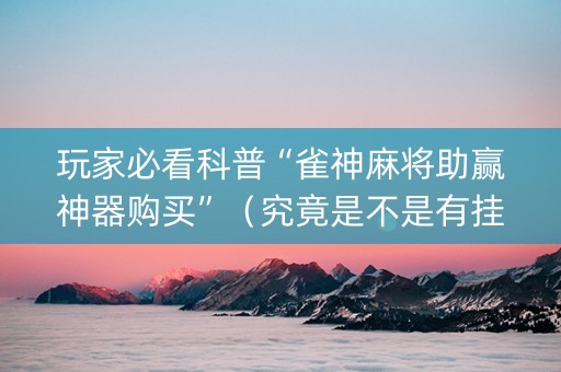玩家必看科普“雀神麻将助赢神器购买”（究竟是不是有挂)