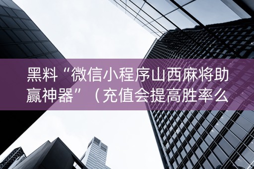黑料“微信小程序山西麻将助赢神器”（充值会提高胜率么)