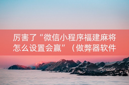 厉害了“微信小程序福建麻将怎么设置会赢”（做弊器软件下载)