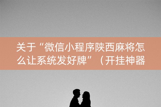 关于“微信小程序陕西麻将怎么让系统发好牌”（开挂神器下载)