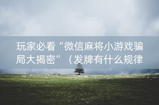 玩家必看“微信麻将小游戏骗局大揭密”（发牌有什么规律吗)