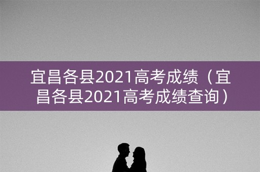 宜昌各县2021高考成绩（宜昌各县2021高考成绩查询）
