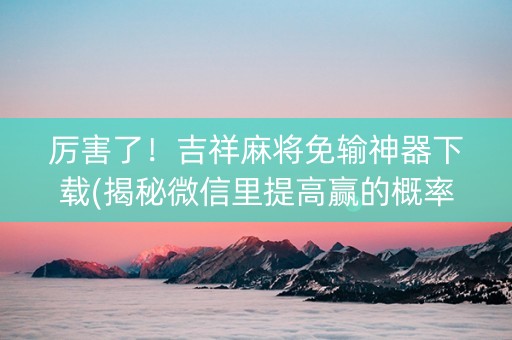 厉害了！吉祥麻将免输神器下载(揭秘微信里提高赢的概率)