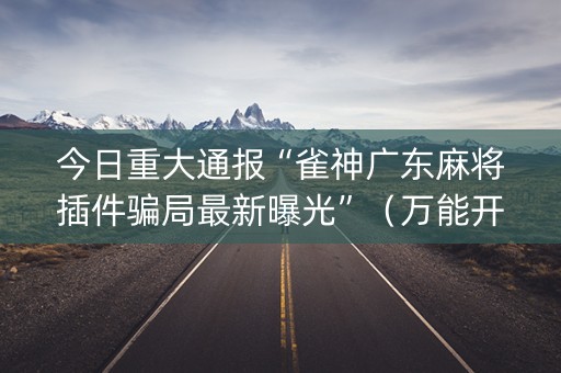 今日重大通报“雀神广东麻将插件骗局最新曝光”（万能开挂神器)