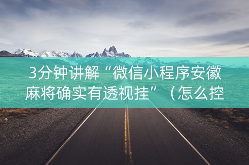 3分钟讲解“微信小程序安徽麻将确实有透视挂”（怎么控制输赢)