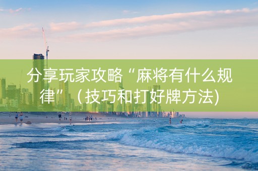 分享玩家攻略“麻将有什么规律”（技巧和打好牌方法)