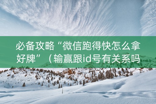 必备攻略“微信跑得快怎么拿好牌”（输赢跟id号有关系吗)
