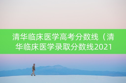 清华临床医学高考分数线（清华临床医学录取分数线2021）