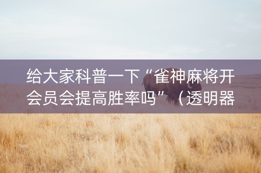 给大家科普一下“雀神麻将开会员会提高胜率吗”（透明器教程)